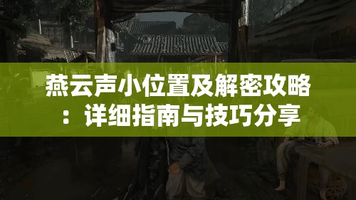 燕云声小位置及解密攻略：详细指南与技巧分享