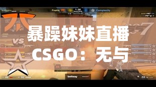 暴躁妹妹直播 CSGO：无与伦比玩法引爆游戏圈，玩家热议不断