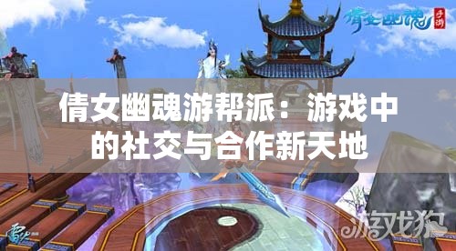 倩女幽魂游帮派：游戏中的社交与合作新天地