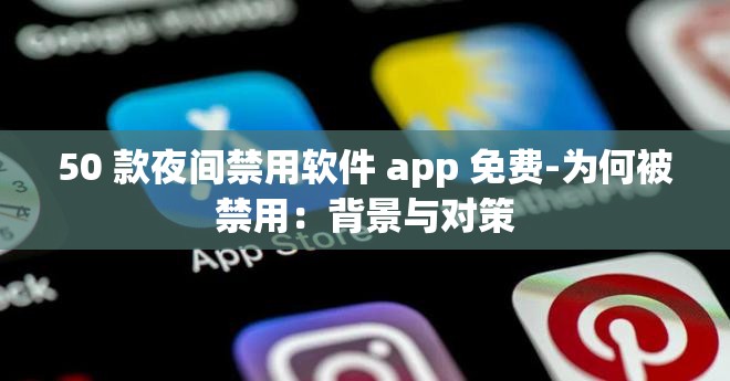 50 款夜间禁用软件 app 免费-为何被禁用：背景与对策