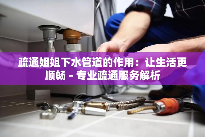 疏通姐姐下水管道的作用：让生活更顺畅 - 专业疏通服务解析