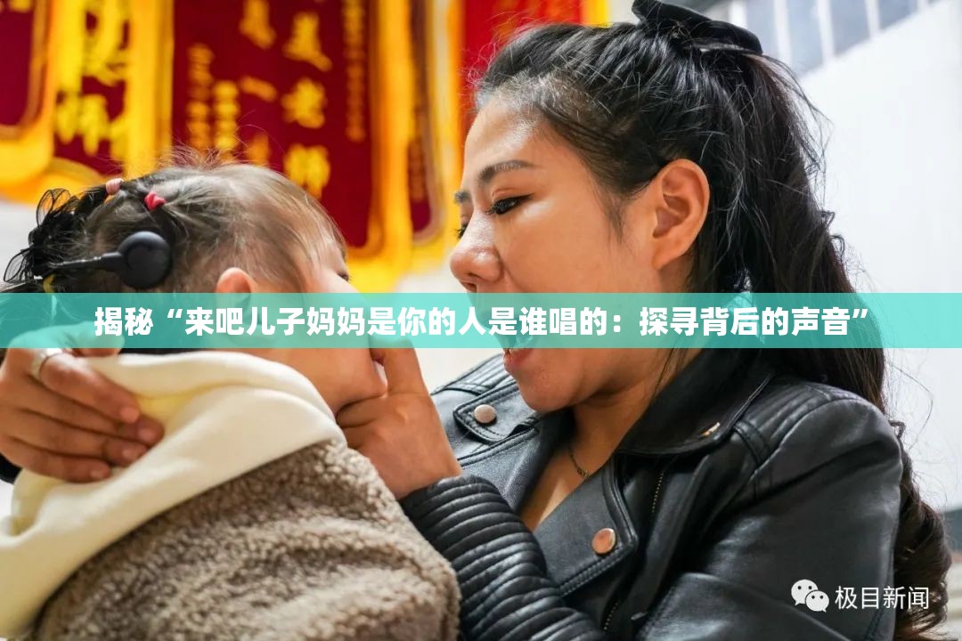 揭秘“来吧儿子妈妈是你的人是谁唱的：探寻背后的声音”