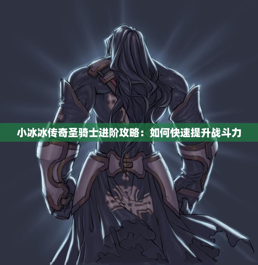 小冰冰传奇圣骑士进阶攻略：如何快速提升战斗力