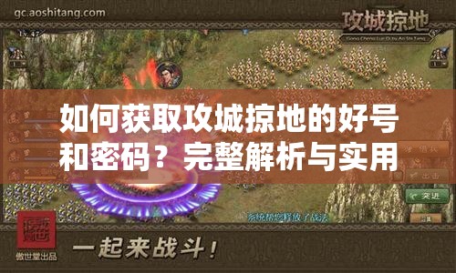 如何获取攻城掠地的好号和密码？完整解析与实用技巧