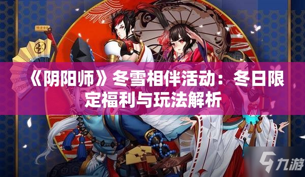 《阴阳师》冬雪相伴活动：冬日限定福利与玩法解析