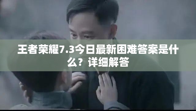 王者荣耀7.3今日最新困难答案是什么？详细解答