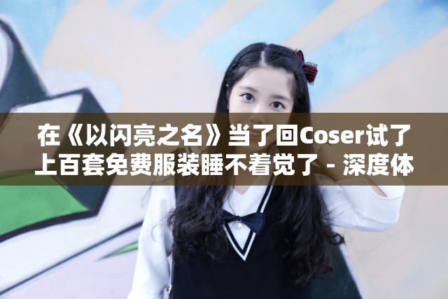 在《以闪亮之名》当了回Coser试了上百套免费服装睡不着觉了 - 深度体验分享