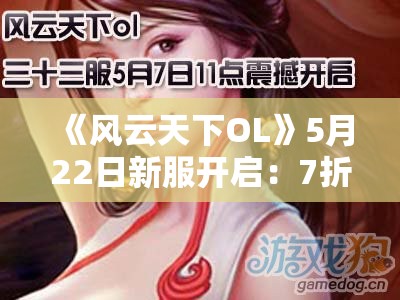 《风云天下OL》5月22日新服开启：7折游历+鸿福天降+全民福利活动盛大来袭