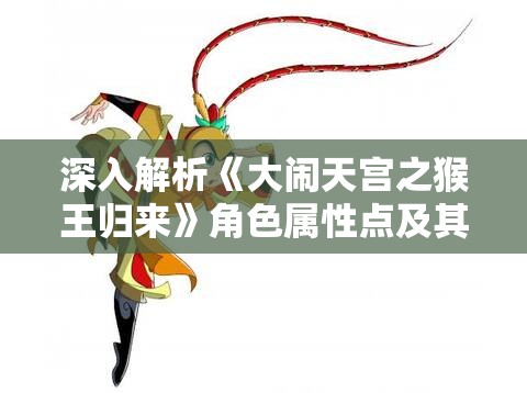 深入解析《大闹天宫之猴王归来》角色属性点及其影响