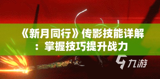 《新月同行》传影技能详解：掌握技巧提升战力