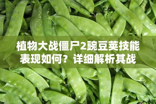 植物大战僵尸2豌豆荚技能表现如何？详细解析其战斗技巧