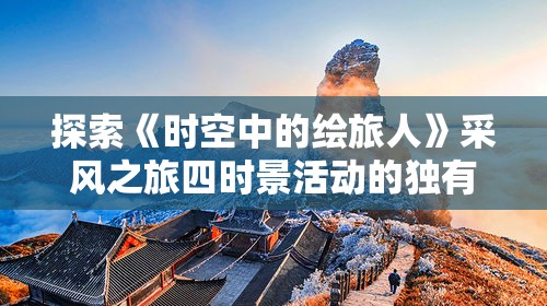 探索《时空中的绘旅人》采风之旅四时景活动的独有魅力