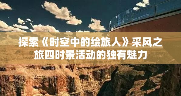 探索《时空中的绘旅人》采风之旅四时景活动的独有魅力