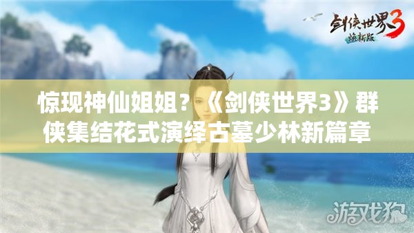 惊现神仙姐姐？《剑侠世界3》群侠集结花式演绎古墓少林新篇章