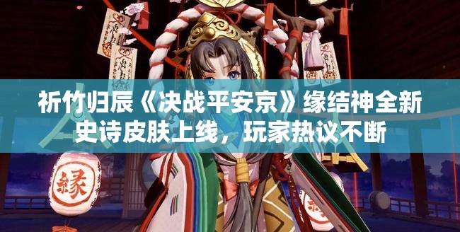 祈竹归辰《决战平安京》缘结神全新史诗皮肤上线，玩家热议不断