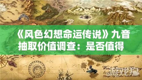 《风色幻想命运传说》九音抽取价值调查：是否值得投入资源？