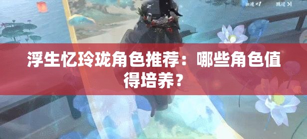 浮生忆玲珑角色推荐：哪些角色值得培养？