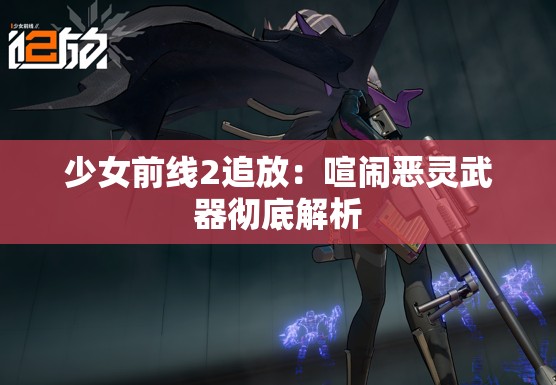 少女前线2追放：喧闹恶灵武器彻底解析