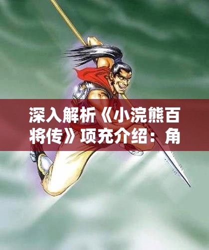 深入解析《小浣熊百将传》项充介绍：角色技能与背景