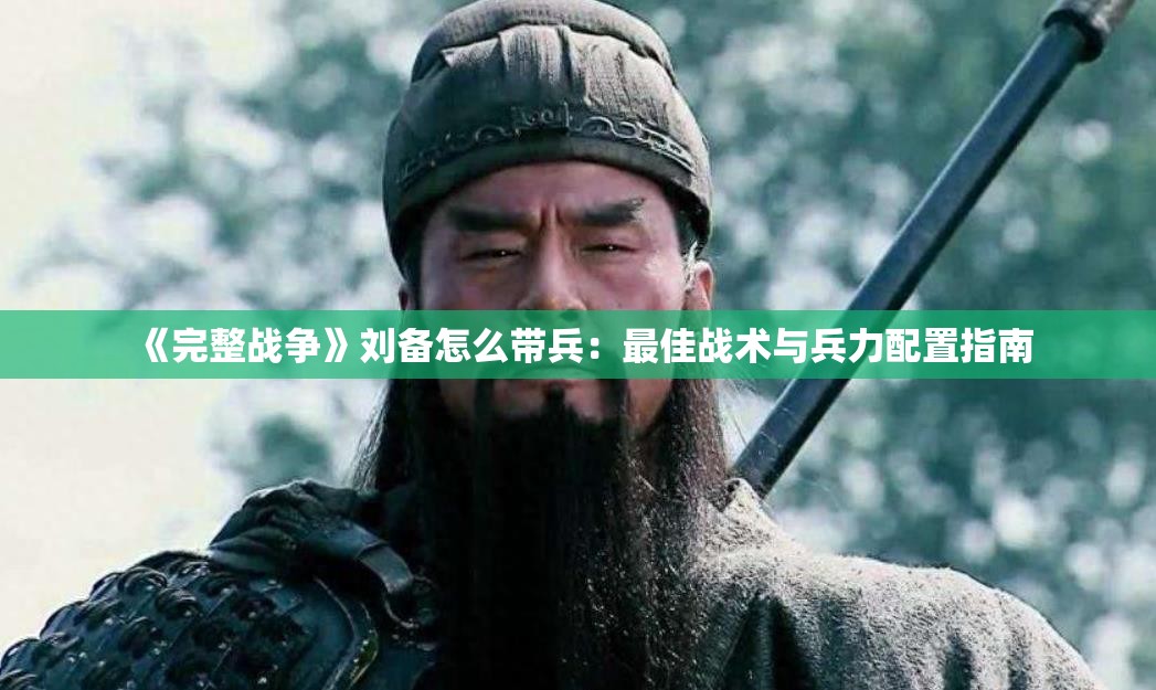 《完整战争》刘备怎么带兵：最佳战术与兵力配置指南