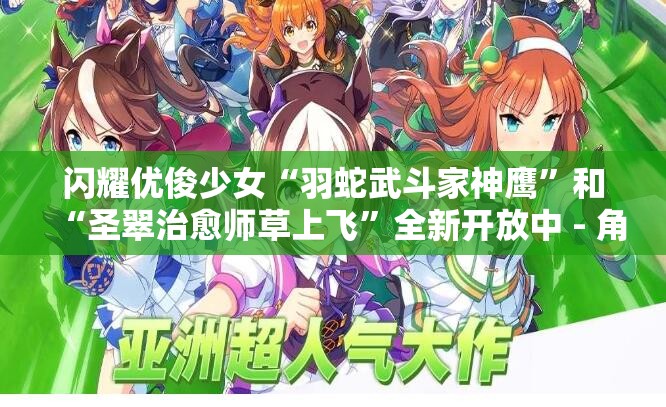 闪耀优俊少女“羽蛇武斗家神鹰”和“圣翠治愈师草上飞”全新开放中 - 角色详解与游戏体验