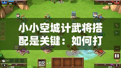 小小空城计武将搭配是关键：如何打造无敌阵容