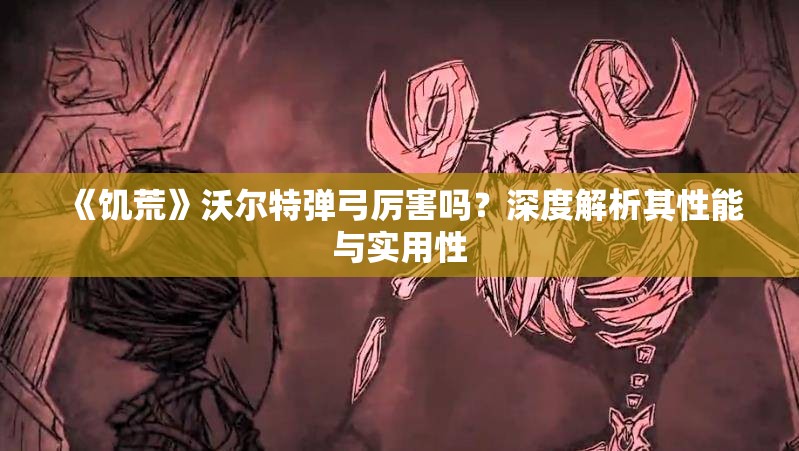 《饥荒》沃尔特弹弓厉害吗？深度解析其性能与实用性