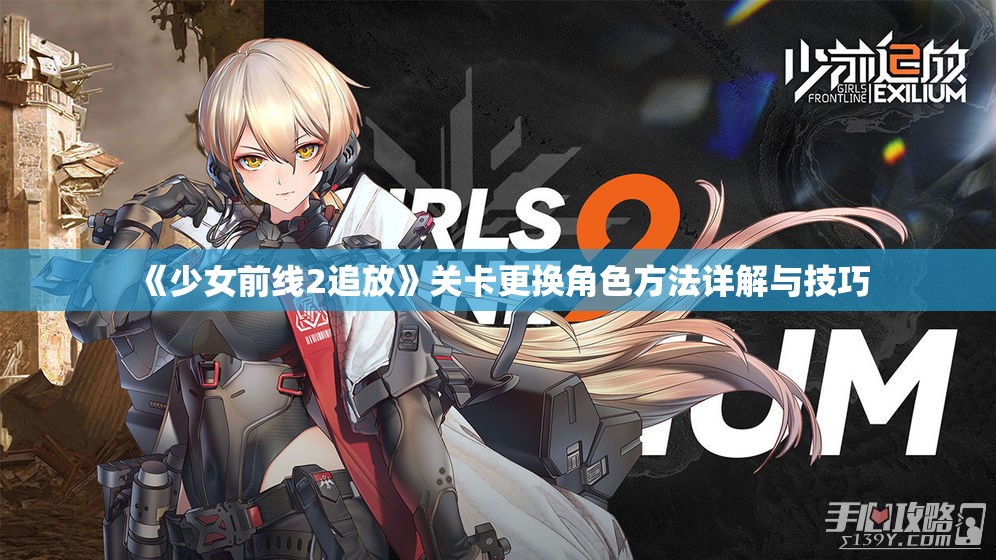 《少女前线2追放》关卡更换角色方法详解与技巧