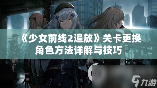 《少女前线2追放》关卡更换角色方法详解与技巧