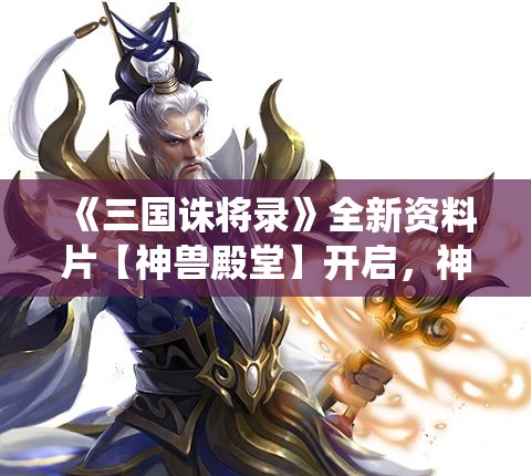 《三国诛将录》全新资料片【神兽殿堂】开启，神仙金将左慈震撼登场！