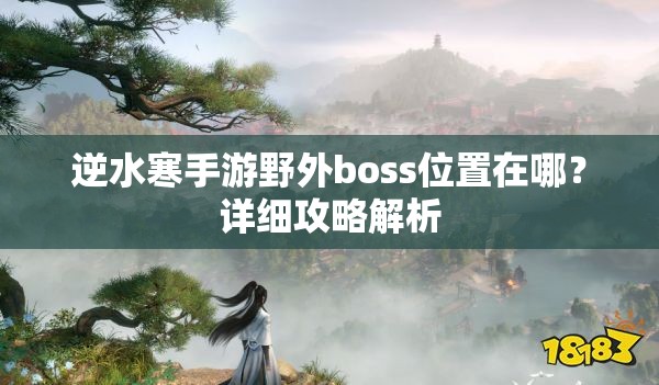 逆水寒手游野外boss位置在哪？详细攻略解析