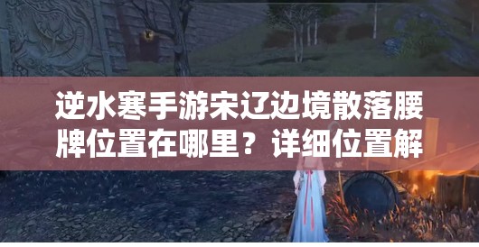 逆水寒手游宋辽边境散落腰牌位置在哪里？详细位置解析