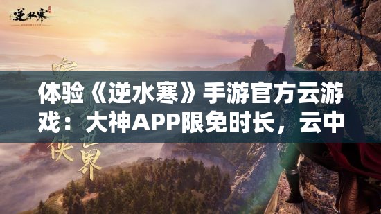 体验《逆水寒》手游官方云游戏：大神APP限免时长，云中江湖等你探索！