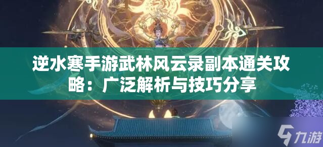 逆水寒手游武林风云录副本通关攻略：广泛解析与技巧分享