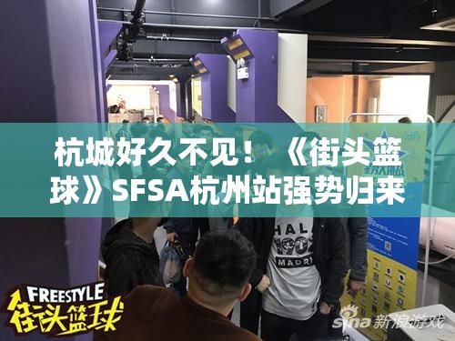 杭城好久不见！ 《街头篮球》SFSA杭州站强势归来，篮球热潮再起