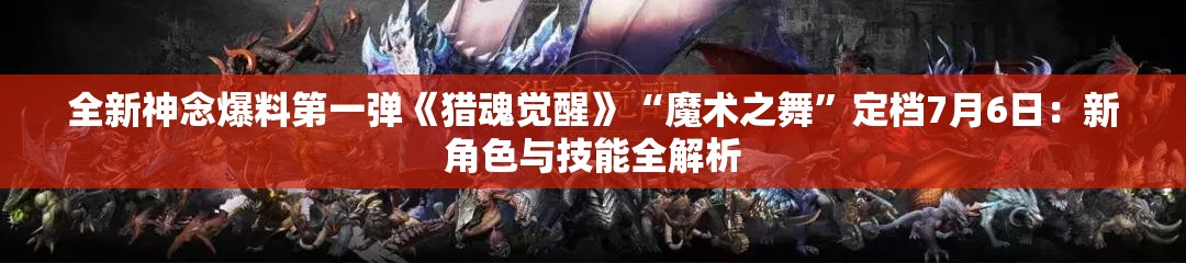 全新神念爆料第一弹《猎魂觉醒》“魔术之舞”定档7月6日：新角色与技能全解析