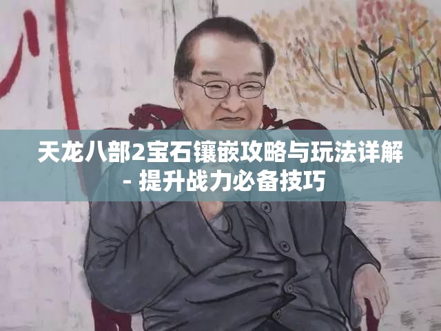 天龙八部2宝石镶嵌攻略与玩法详解 - 提升战力必备技巧