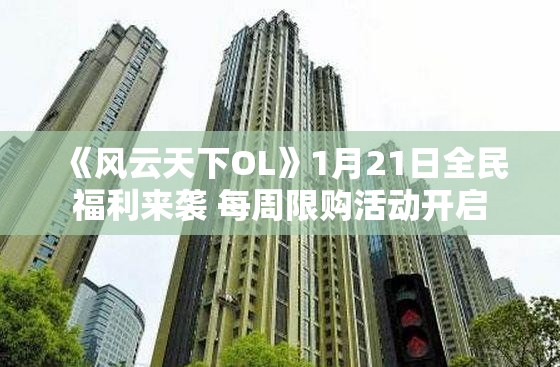 《风云天下OL》1月21日全民福利来袭 每周限购活动开启