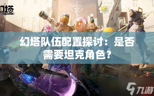 幻塔队伍配置探讨：是否需要坦克角色？