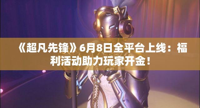 《超凡先锋》6月8日全平台上线：福利活动助力玩家开金！