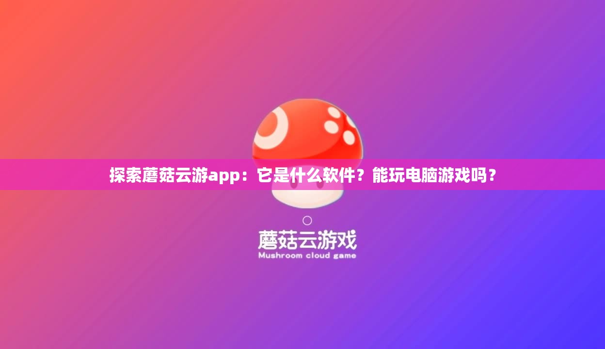 探索蘑菇云游app：它是什么软件？能玩电脑游戏吗？