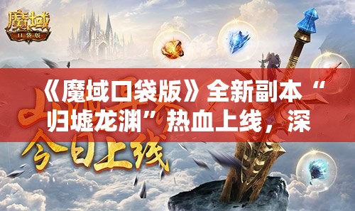 《魔域口袋版》全新副本“归墟龙渊”热血上线，深渊集结开启全新冒险