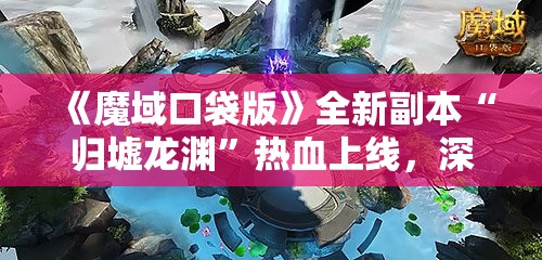 《魔域口袋版》全新副本“归墟龙渊”热血上线，深渊集结开启全新冒险