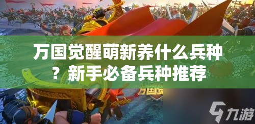 万国觉醒萌新养什么兵种？新手必备兵种推荐