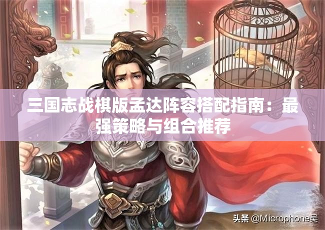 三国志战棋版孟达阵容搭配指南：最强策略与组合推荐