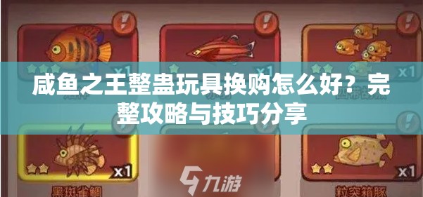 咸鱼之王整蛊玩具换购怎么好？完整攻略与技巧分享