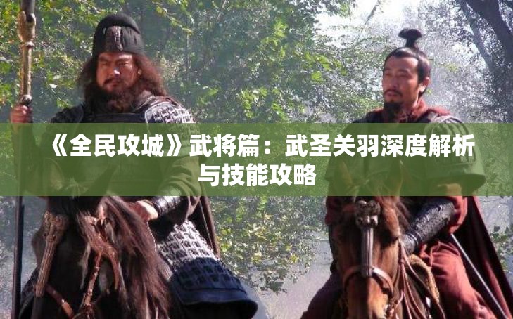 《全民攻城》武将篇：武圣关羽深度解析与技能攻略