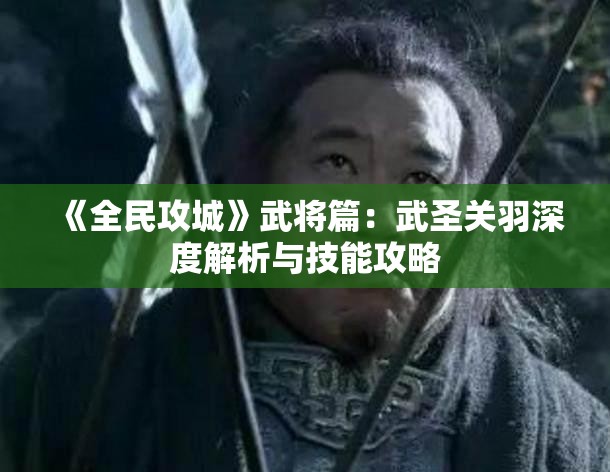 《全民攻城》武将篇：武圣关羽深度解析与技能攻略