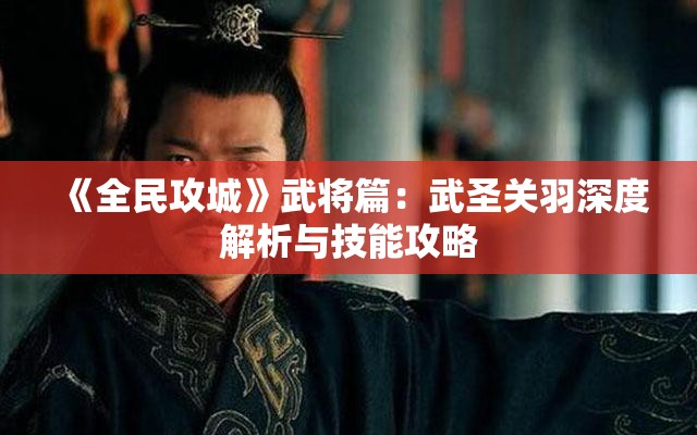 《全民攻城》武将篇：武圣关羽深度解析与技能攻略