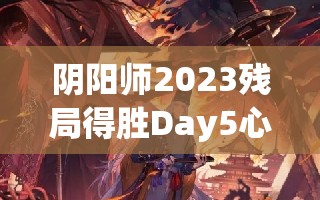 阴阳师2023残局得胜Day5心剑影攻略：如何轻松击败心剑影